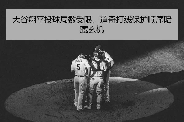 大谷翔平投球局数受限，道奇打线保护顺序暗藏玄机
