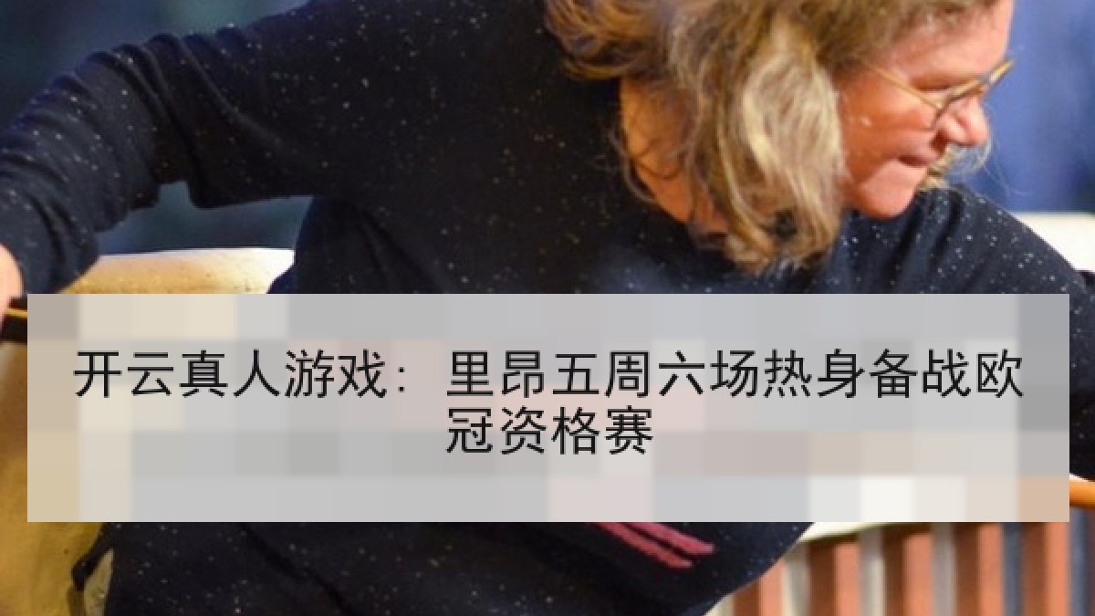 开云真人游戏: 里昂五周六场热身备战欧冠资格赛 开云真人游戏: 里昂五周六场热身备战欧冠资格赛