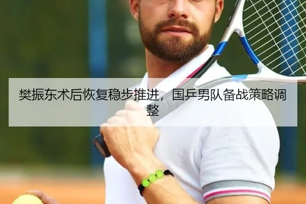 樊振东术后恢复稳步推进，国乒男队备战策略调整