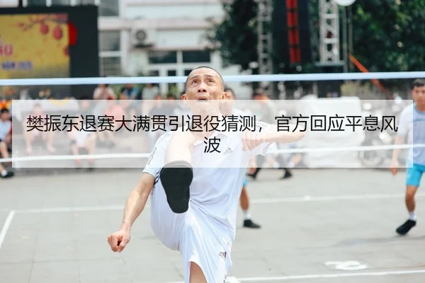 樊振东退赛大满贯引退役猜测，官方回应平息风波