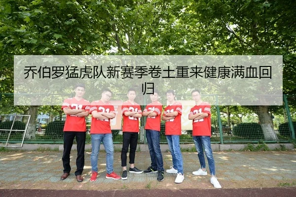 乔伯罗猛虎队新赛季卷土重来健康满血回归