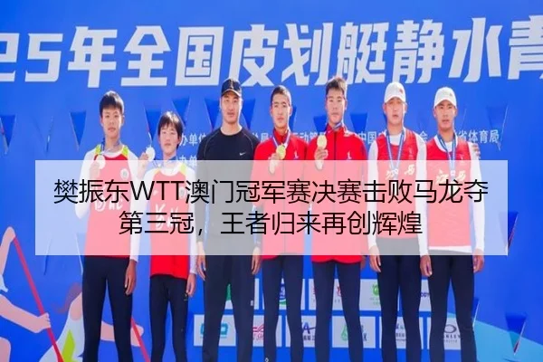 樊振东WTT澳门冠军赛决赛击败马龙夺第三冠，王者归来再创辉煌