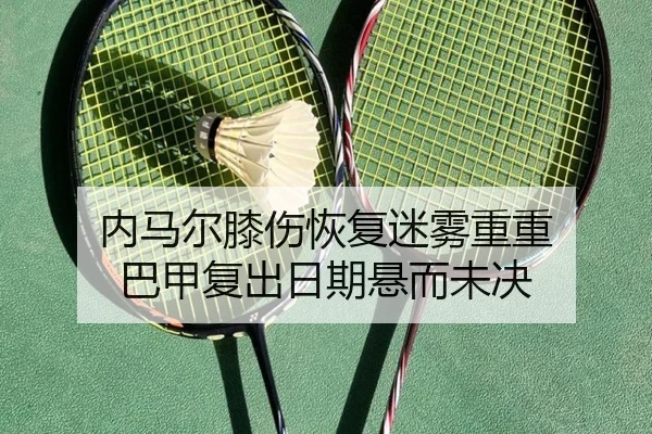 内马尔膝伤恢复迷雾重重 巴甲复出日期悬而未决