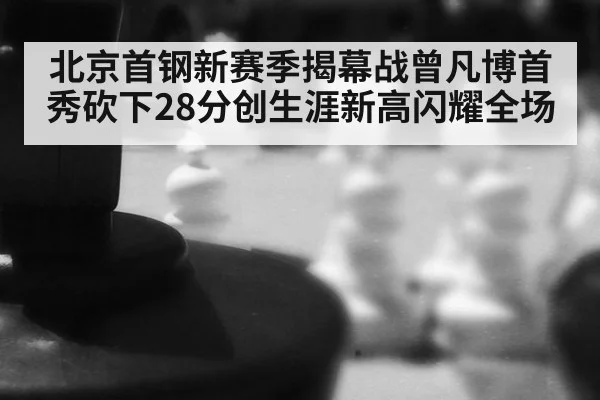 北京首钢新赛季揭幕战曾凡博首秀砍下28分创生涯新高闪耀全场