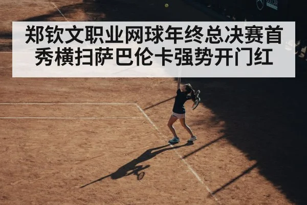 郑钦文职业网球年终总决赛首秀横扫萨巴伦卡强势开门红