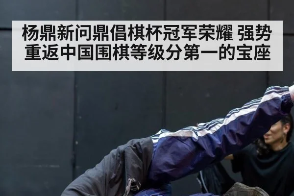 杨鼎新问鼎倡棋杯冠军荣耀 强势重返中国围棋等级分第一的宝座