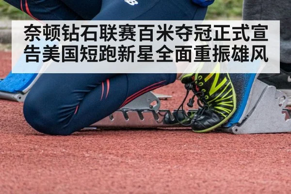 奈顿钻石联赛百米夺冠正式宣告美国短跑新星全面重振雄风